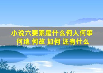 小说六要素是什么何人何事 何地 何故 如何 还有什么